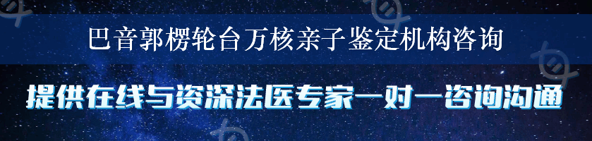 巴音郭楞轮台万核亲子鉴定机构咨询